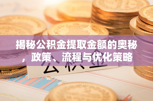 井陉揭秘公积金提取金额的奥秘，政策、流程与优化策略