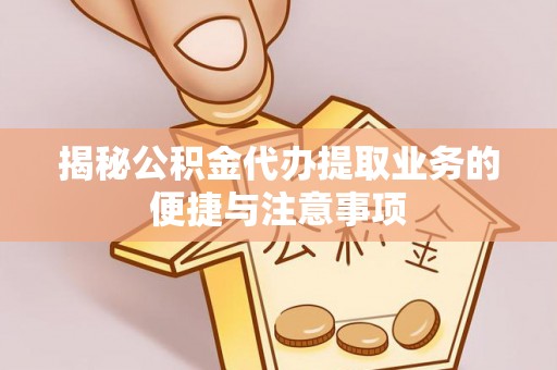 井陉揭秘公积金代办提取业务的便捷与注意事项
