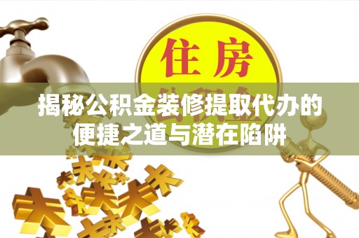 井陉揭秘公积金装修提取代办的便捷之道与潜在陷阱