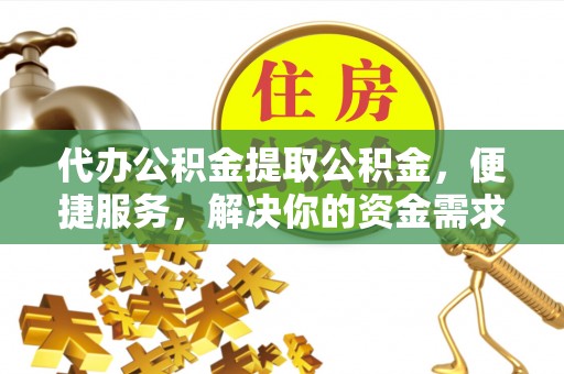 井陉代办公积金提取公积金，便捷服务，解决你的资金需求