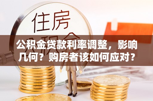井陉公积金贷款利率调整，影响几何？购房者该如何应对？