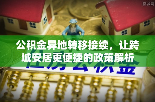 井陉公积金异地转移接续，让跨城安居更便捷的政策解析