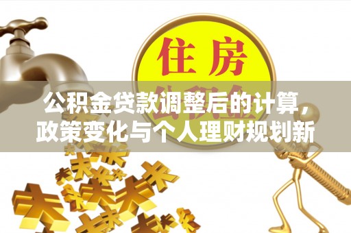 井陉公积金贷款调整后的计算，政策变化与个人理财规划新思路