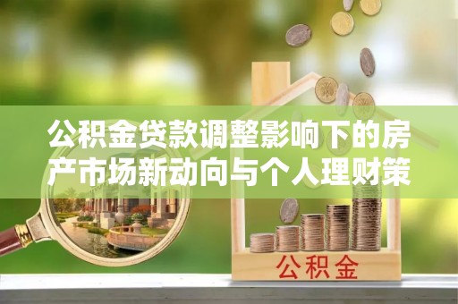井陉公积金贷款调整影响下的房产市场新动向与个人理财策略