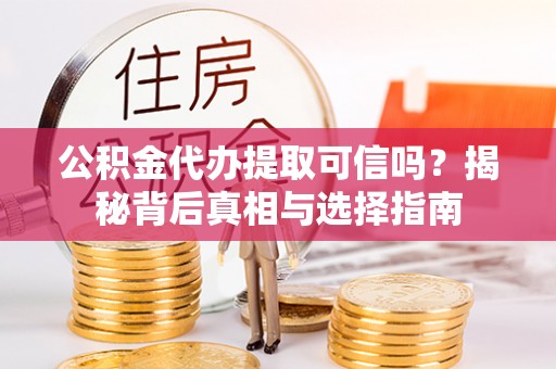井陉公积金代办提取可信吗？揭秘背后真相与选择指南