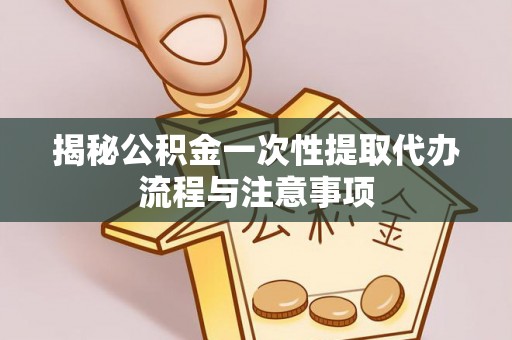 井陉揭秘公积金一次性提取代办流程与注意事项