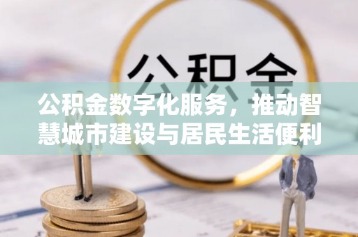 井陉公积金数字化服务，推动智慧城市建设与居民生活便利化