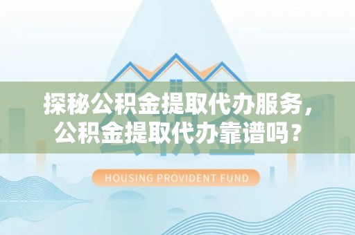 井陉探秘公积金提取代办服务，公积金提取代办靠谱吗？