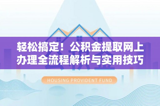 井陉轻松搞定！公积金提取网上办理全流程解析与实用技巧