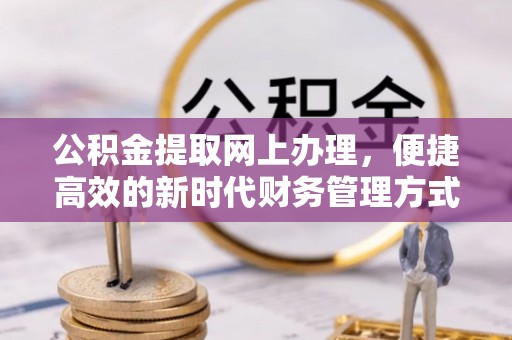 井陉公积金提取网上办理，便捷高效的新时代财务管理方式