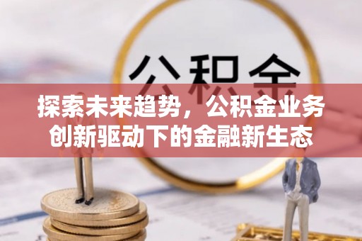 井陉探索未来趋势，公积金业务创新驱动下的金融新生态