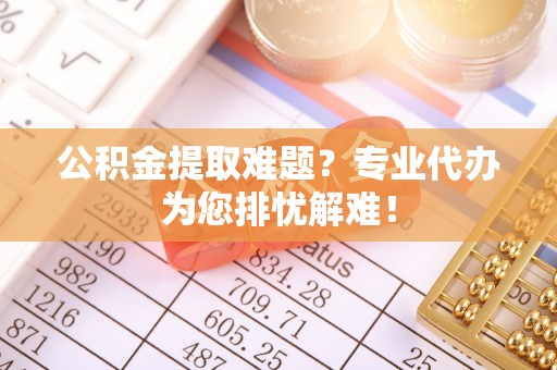 井陉公积金提取难题？专业代办为您排忧解难！
