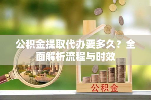 井陉公积金提取代办要多久？全面解析流程与时效