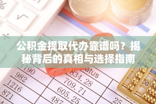 井陉公积金提取代办靠谱吗？揭秘背后的真相与选择指南
