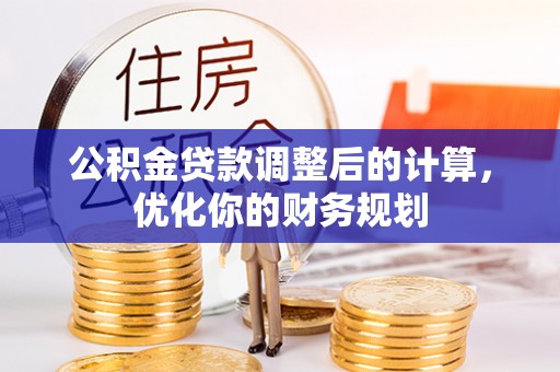 井陉公积金贷款调整后的计算，优化你的财务规划