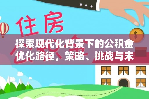 井陉探索现代化背景下的公积金优化路径，策略、挑战与未来展望