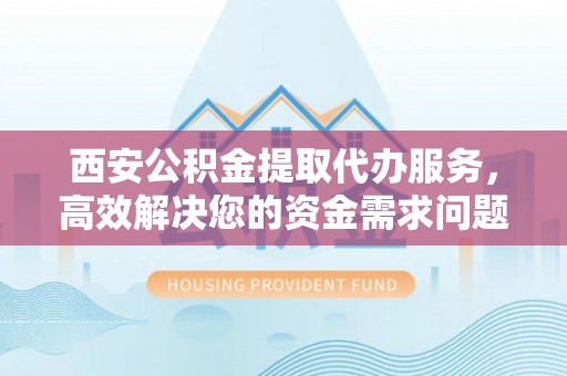 井陉西安公积金提取代办服务，高效解决您的资金需求问题