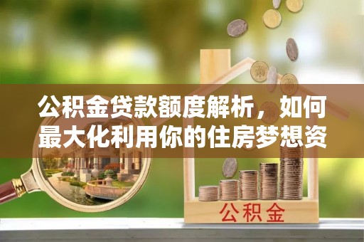 井陉公积金贷款额度解析，如何最大化利用你的住房梦想资金