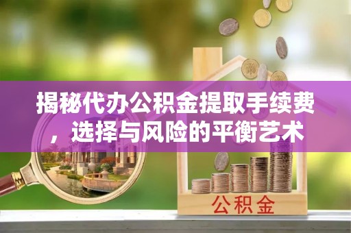 井陉揭秘代办公积金提取手续费，选择与风险的平衡艺术