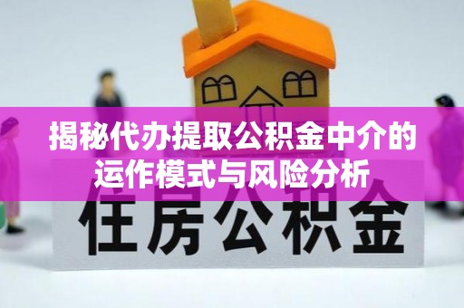 井陉揭秘代办提取公积金中介的运作模式与风险分析