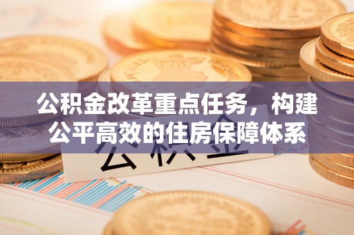 井陉公积金改革重点任务，构建公平高效的住房保障体系