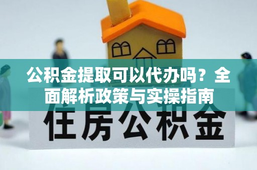 井陉公积金提取可以代办吗？全面解析政策与实操指南