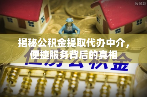 井陉揭秘公积金提取代办中介，便捷服务背后的真相