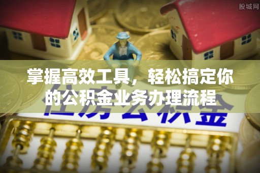 井陉掌握高效工具，轻松搞定你的公积金业务办理流程