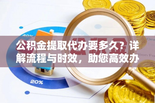 井陉公积金提取代办要多久？详解流程与时效，助您高效办理
