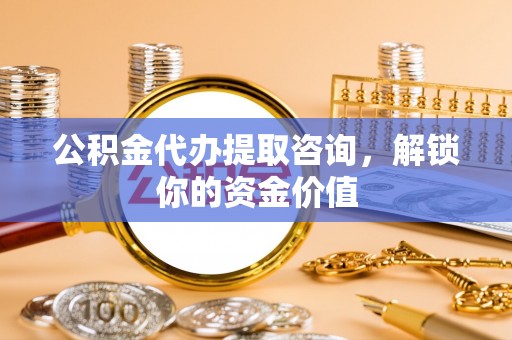 井陉公积金代办提取咨询，解锁你的资金价值
