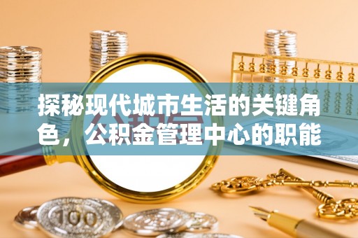 井陉探秘现代城市生活的关键角色，公积金管理中心的职能与影响