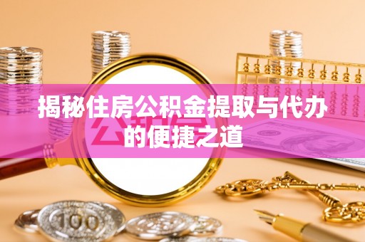 井陉揭秘住房公积金提取与代办的便捷之道