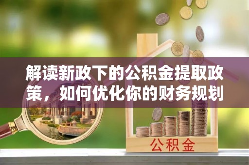 井陉解读新政下的公积金提取政策，如何优化你的财务规划
