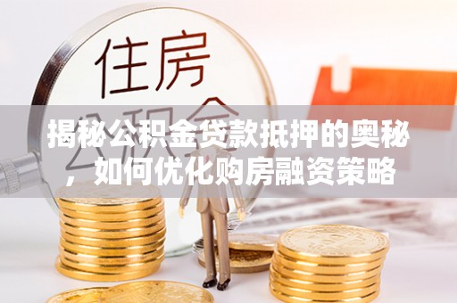 井陉揭秘公积金贷款抵押的奥秘，如何优化购房融资策略