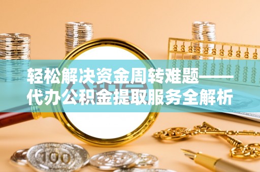 井陉轻松解决资金周转难题——代办公积金提取服务全解析