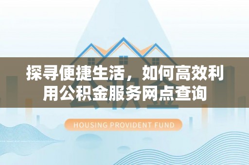 井陉探寻便捷生活，如何高效利用公积金服务网点查询