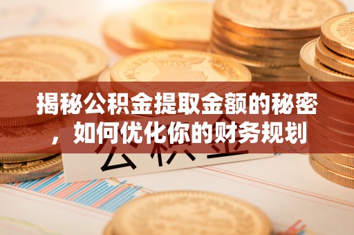 井陉揭秘公积金提取金额的秘密，如何优化你的财务规划