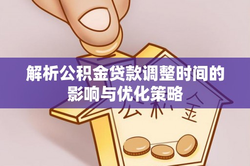 井陉解析公积金贷款调整时间的影响与优化策略