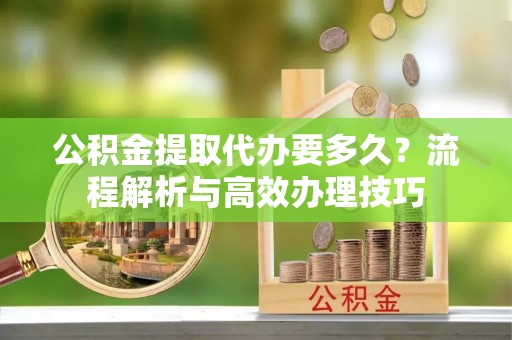 井陉公积金提取代办要多久？流程解析与高效办理技巧