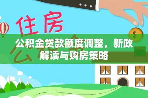 井陉公积金贷款额度调整，新政解读与购房策略