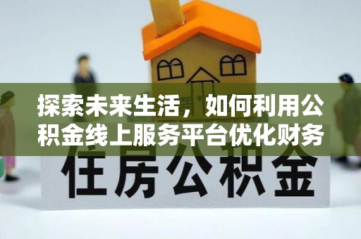 井陉探索未来生活，如何利用公积金线上服务平台优化财务管理