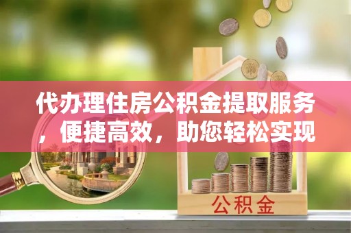 井陉代办理住房公积金提取服务，便捷高效，助您轻松实现资金规划