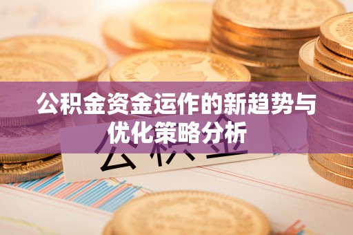 井陉公积金资金运作的新趋势与优化策略分析