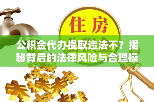 井陉公积金代办提取违法不？揭秘背后的法律风险与合理操作