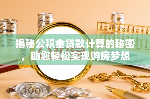 井陉揭秘公积金贷款计算的秘密，助您轻松实现购房梦想