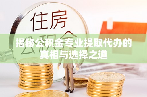 井陉揭秘公积金专业提取代办的真相与选择之道