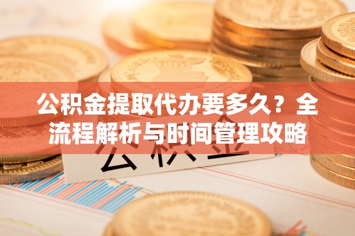 井陉公积金提取代办要多久？全流程解析与时间管理攻略