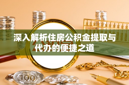 井陉深入解析住房公积金提取与代办的便捷之道