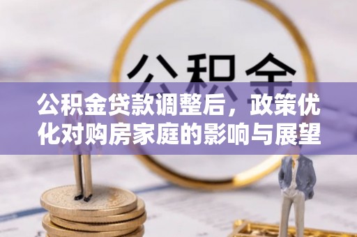 井陉公积金贷款调整后，政策优化对购房家庭的影响与展望