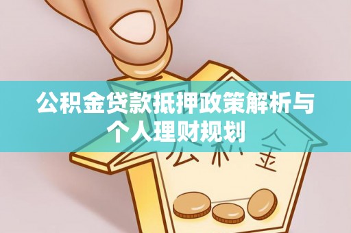 井陉公积金贷款抵押政策解析与个人理财规划